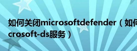 如何关闭microsoftdefender（如何关闭microsoft-ds服务）