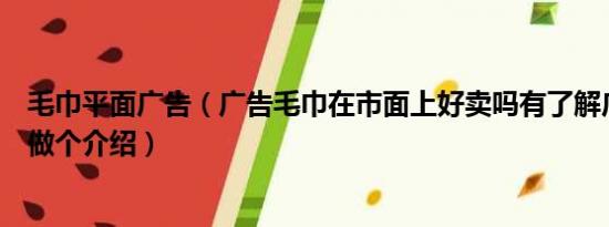 毛巾平面广告（广告毛巾在市面上好卖吗有了解广告毛巾的做个介绍）