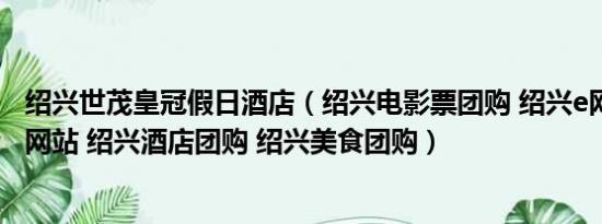 绍兴世茂皇冠假日酒店（绍兴电影票团购 绍兴e网 绍兴团购网站 绍兴酒店团购 绍兴美食团购）