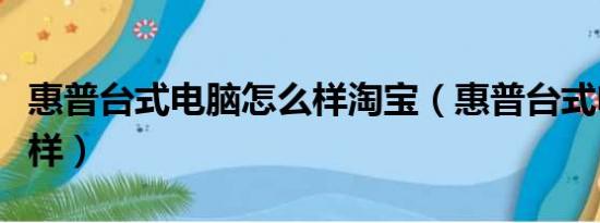 惠普台式电脑怎么样淘宝（惠普台式电脑怎么样）