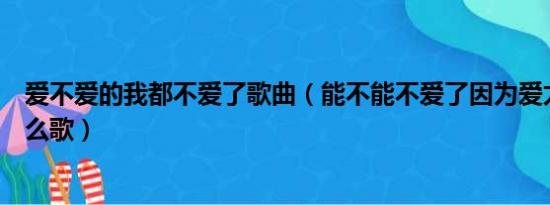 爱不爱的我都不爱了歌曲（能不能不爱了因为爱太痛了啊什么歌）