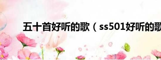 五十首好听的歌（ss501好听的歌）