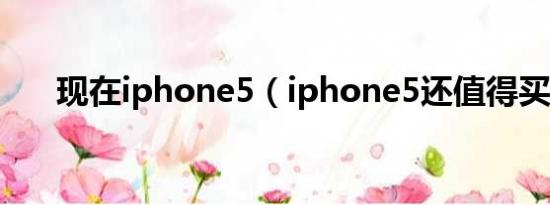 现在iphone5（iphone5还值得买吗）