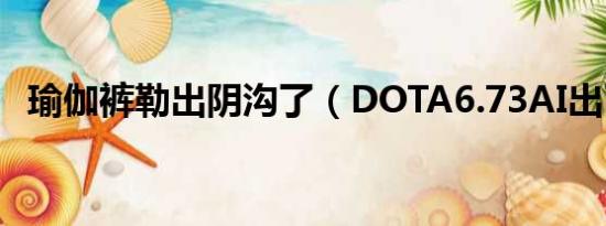 瑜伽裤勒出阴沟了（DOTA6.73AI出了吗）