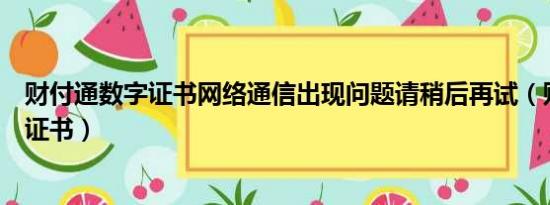 财付通数字证书网络通信出现问题请稍后再试（财付通数字证书）