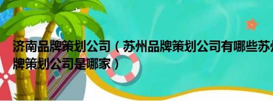 济南品牌策划公司（苏州品牌策划公司有哪些苏州最好的品牌策划公司是哪家）