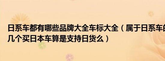 日系车都有哪些品牌大全车标大全（属于日系车的品牌有哪几个买日本车算是支持日货么）