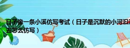 日子像一条小溪仿写考试（日子是沉默的小河汩汩的向前流去怎么仿写）