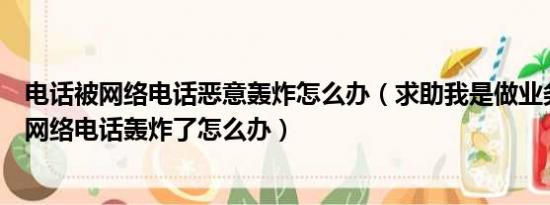 电话被网络电话恶意轰炸怎么办（求助我是做业务的手机给网络电话轰炸了怎么办）