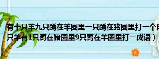 有十只羊九只蹲在羊圈里一只蹲在猪圈里打一个成语（有10只羊有1只蹲在猪圈里9只蹲在羊圈里打一成语）