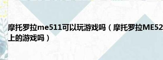 摩托罗拉me511可以玩游戏吗（摩托罗拉ME525能玩电脑上的游戏吗）