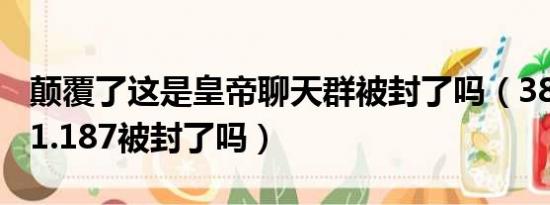 颠覆了这是皇帝聊天群被封了吗（38.103.161.187被封了吗）