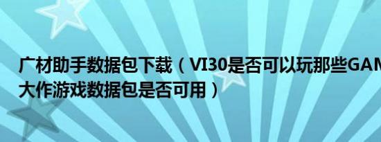 广材助手数据包下载（VI30是否可以玩那些GAMELOFT的大作游戏数据包是否可用）