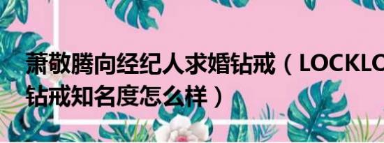 萧敬腾向经纪人求婚钻戒（LOCKLOVE求婚钻戒知名度怎么样）