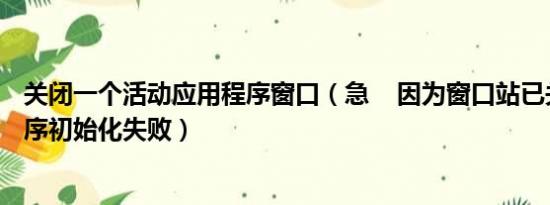 关闭一个活动应用程序窗口（急    因为窗口站已关闭应用程序初始化失败）