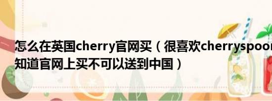 怎么在英国cherry官网买（很喜欢cherryspoon的衣服不知道官网上买不可以送到中国）