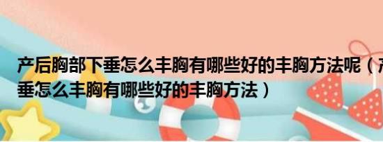 产后胸部下垂怎么丰胸有哪些好的丰胸方法呢（产后胸部下垂怎么丰胸有哪些好的丰胸方法）