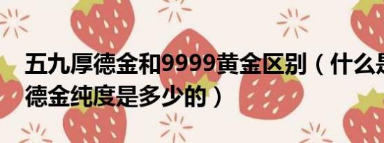 五九厚德金和9999黄金区别（什么是五九厚德金纯度是多少的）