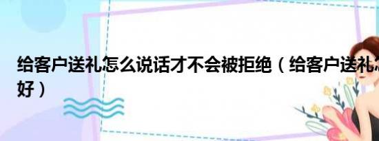 给客户送礼怎么说话才不会被拒绝（给客户送礼怎么说比较好）