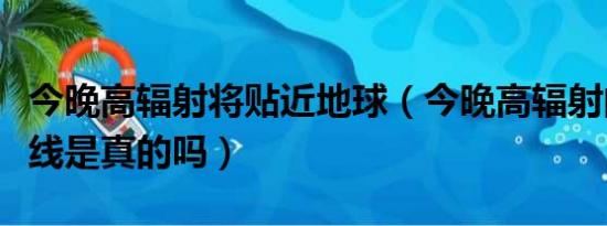 今晚高辐射将贴近地球（今晚高辐射的宇宙射线是真的吗）