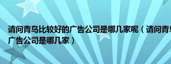 请问青岛比较好的广告公司是哪几家呢（请问青岛比较好的广告公司是哪几家）