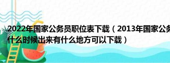 2022年国家公务员职位表下载（2013年国家公务员职位表 什么时候出来有什么地方可以下载）