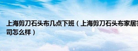 上海剪刀石头布几点下班（上海剪刀石头布家居实业有限公司怎么样）