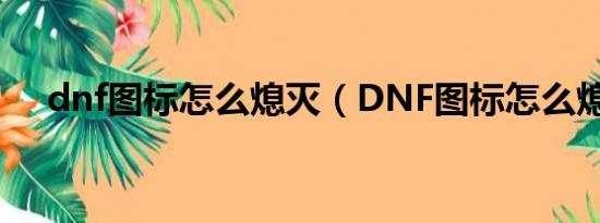 dnf图标怎么熄灭（DNF图标怎么熄灭）