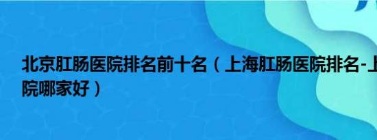 北京肛肠医院排名前十名（上海肛肠医院排名-上海肛肠医院哪家好）