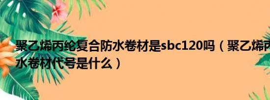 聚乙烯丙纶复合防水卷材是sbc120吗（聚乙烯丙纶复合防水卷材代号是什么）