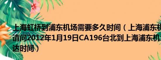 上海虹桥到浦东机场需要多久时间（上海浦东机场航班查询请问2012年1月19日CA196台北到上海浦东机场接机的到达时间）