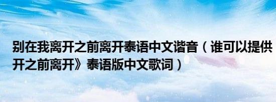 别在我离开之前离开泰语中文谐音（谁可以提供《别在我离开之前离开》泰语版中文歌词）