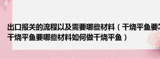 出口报关的流程以及需要哪些材料（干烧平鱼要怎么做好吃干烧平鱼要哪些材料如何做干烧平鱼）