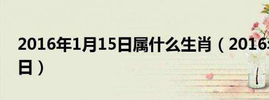 2016年1月15日属什么生肖（2016年1月15日）