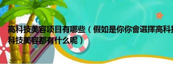 高科技美容项目有哪些（假如是你你會選擇高科技美容嗎高科技美容都有什么呢）