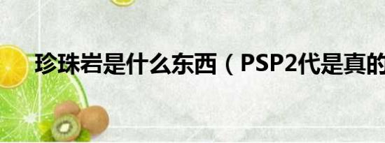 珍珠岩是什么东西（PSP2代是真的吗）