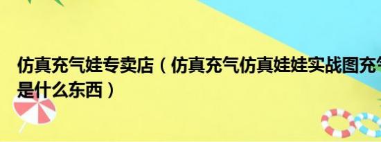 仿真充气娃专卖店（仿真充气仿真娃娃实战图充气仿真娃娃是什么东西）