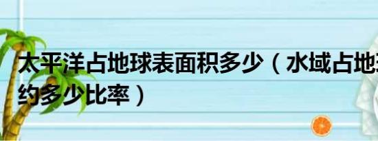 太平洋占地球表面积多少（水域占地球表面积约多少比率）