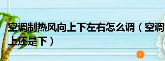 空调制热风向上下左右怎么调（空调制热风向上还是下）