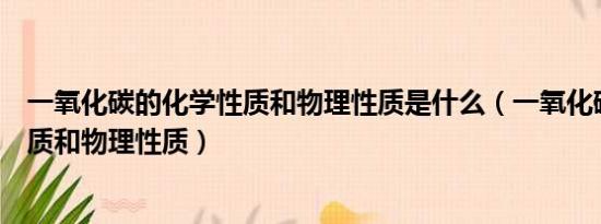 一氧化碳的化学性质和物理性质是什么（一氧化碳的化学性质和物理性质）