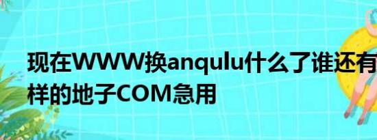 现在WWW换anqulu什么了谁还有anqulu样的地子COM急用