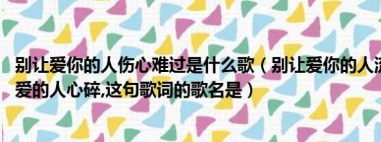 别让爱你的人伤心难过是什么歌（别让爱你的人流泪,别让你爱的人心碎,这句歌词的歌名是）