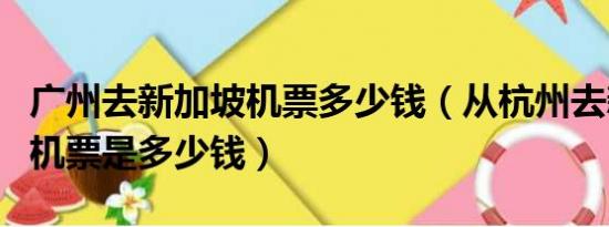 广州去新加坡机票多少钱（从杭州去新加坡的机票是多少钱）