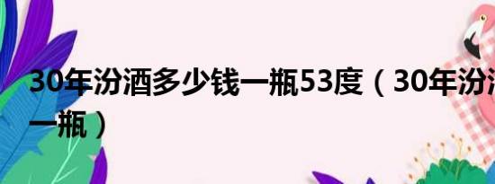 30年汾酒多少钱一瓶53度（30年汾酒多少钱一瓶）