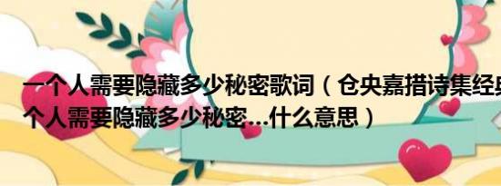 一个人需要隐藏多少秘密歌词（仓央嘉措诗集经典句子…一个人需要隐藏多少秘密…什么意思）