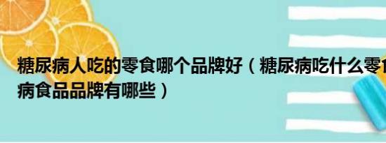 糖尿病人吃的零食哪个品牌好（糖尿病吃什么零食最好糖尿病食品品牌有哪些）