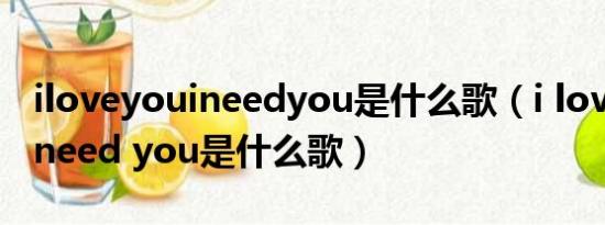 iloveyouineedyou是什么歌（i love you i need you是什么歌）