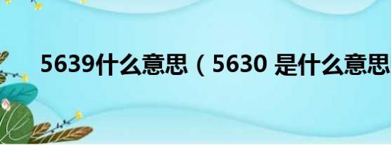 5639什么意思（5630 是什么意思啊）