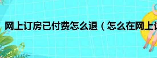 网上订房已付费怎么退（怎么在网上订房..）