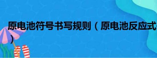 原电池符号书写规则（原电池反应式书写规则）